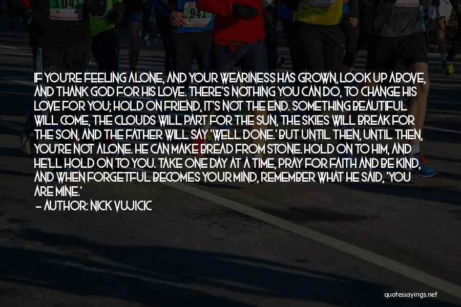 Nick Vujicic Quotes: If You're Feeling Alone, And Your Weariness Has Grown, Look Up Above, And Thank God For His Love. There's Nothing