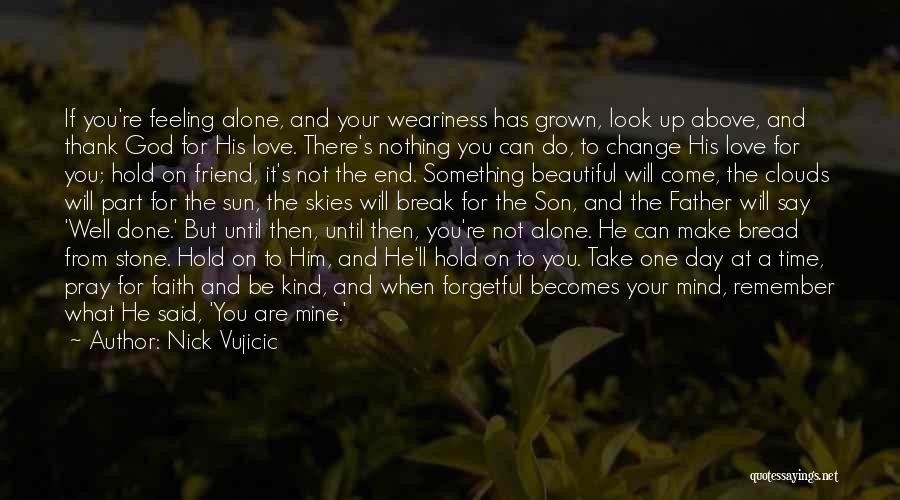 Nick Vujicic Quotes: If You're Feeling Alone, And Your Weariness Has Grown, Look Up Above, And Thank God For His Love. There's Nothing