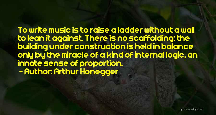 Arthur Honegger Quotes: To Write Music Is To Raise A Ladder Without A Wall To Lean It Against. There Is No Scaffolding: The