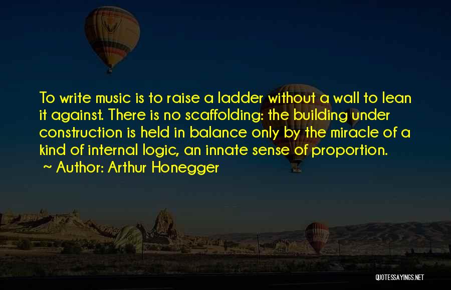 Arthur Honegger Quotes: To Write Music Is To Raise A Ladder Without A Wall To Lean It Against. There Is No Scaffolding: The