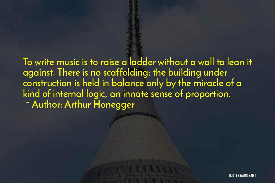 Arthur Honegger Quotes: To Write Music Is To Raise A Ladder Without A Wall To Lean It Against. There Is No Scaffolding: The