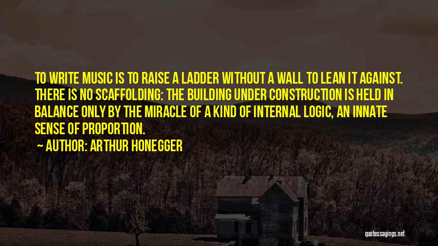 Arthur Honegger Quotes: To Write Music Is To Raise A Ladder Without A Wall To Lean It Against. There Is No Scaffolding: The