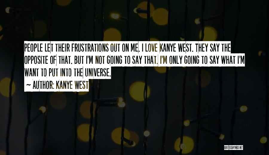 Kanye West Quotes: People Let Their Frustrations Out On Me. I Love Kanye West. They Say The Opposite Of That. But I'm Not