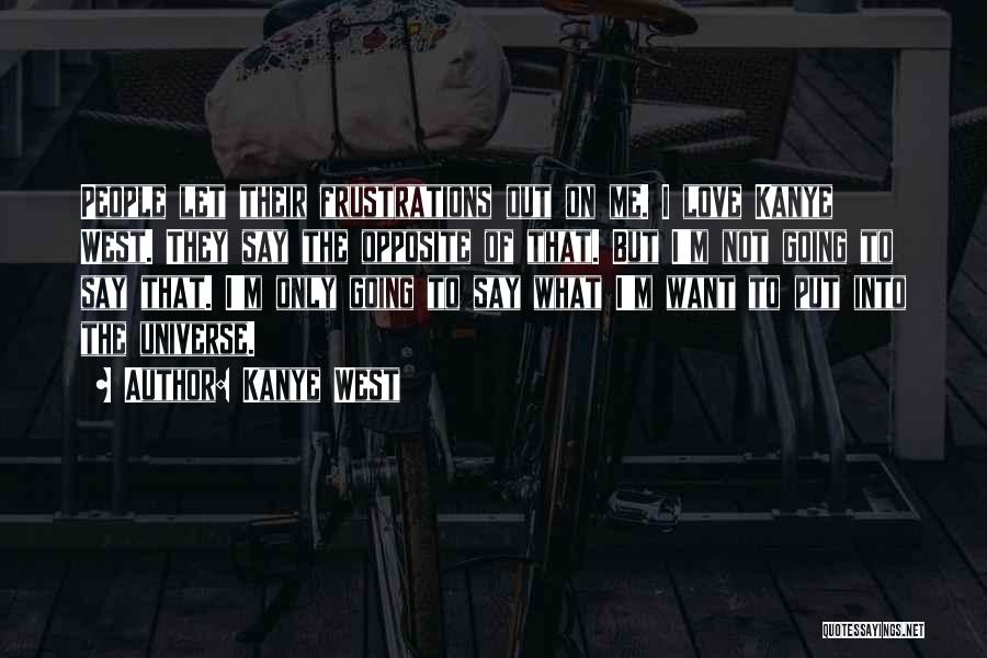 Kanye West Quotes: People Let Their Frustrations Out On Me. I Love Kanye West. They Say The Opposite Of That. But I'm Not