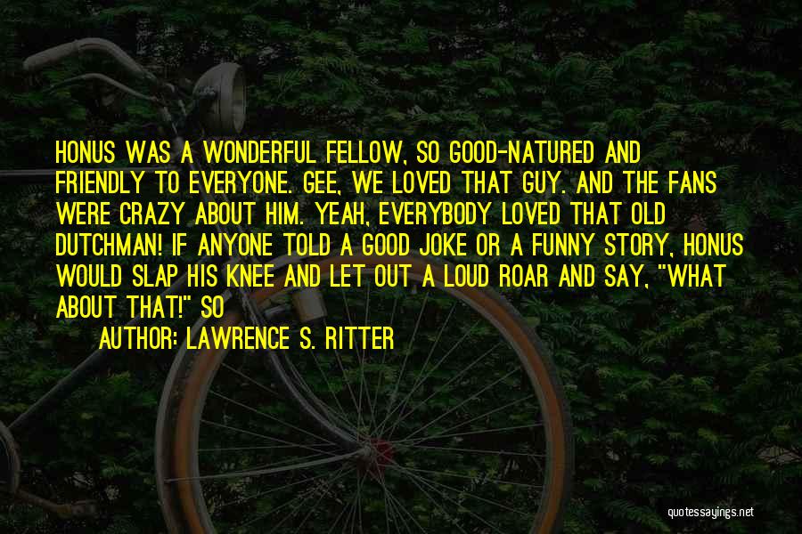 Lawrence S. Ritter Quotes: Honus Was A Wonderful Fellow, So Good-natured And Friendly To Everyone. Gee, We Loved That Guy. And The Fans Were