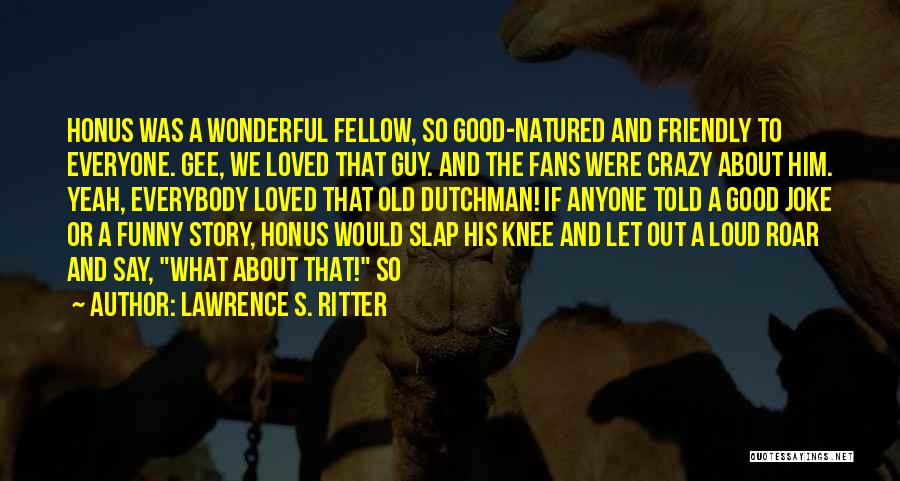 Lawrence S. Ritter Quotes: Honus Was A Wonderful Fellow, So Good-natured And Friendly To Everyone. Gee, We Loved That Guy. And The Fans Were