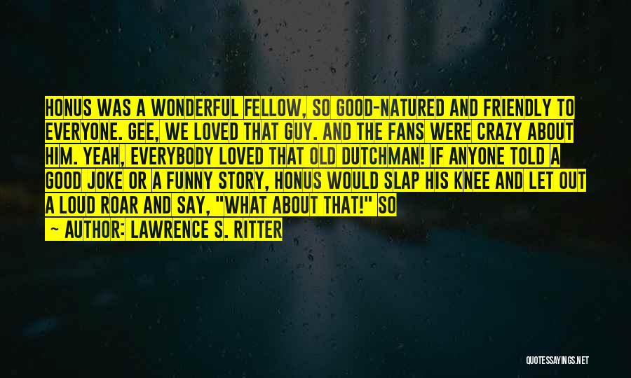 Lawrence S. Ritter Quotes: Honus Was A Wonderful Fellow, So Good-natured And Friendly To Everyone. Gee, We Loved That Guy. And The Fans Were