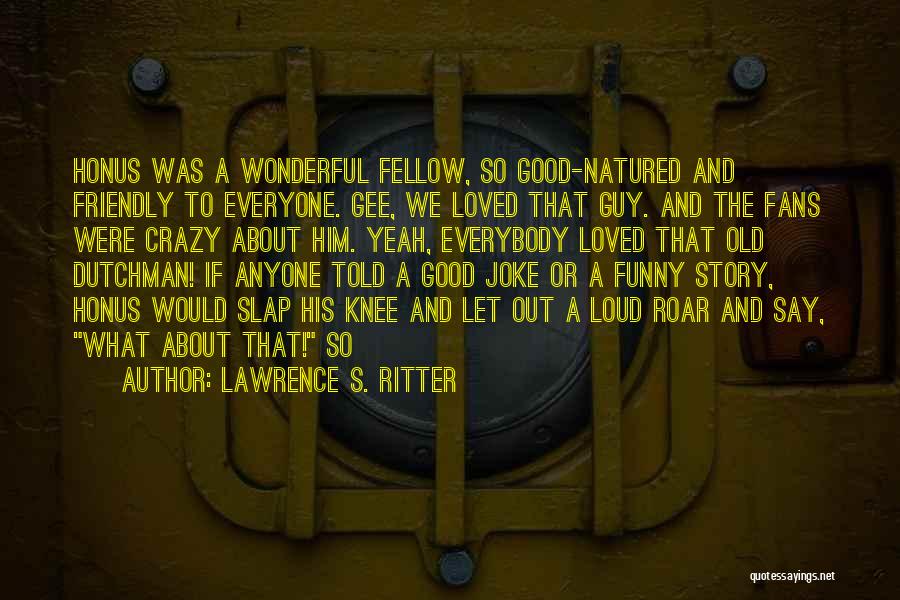 Lawrence S. Ritter Quotes: Honus Was A Wonderful Fellow, So Good-natured And Friendly To Everyone. Gee, We Loved That Guy. And The Fans Were