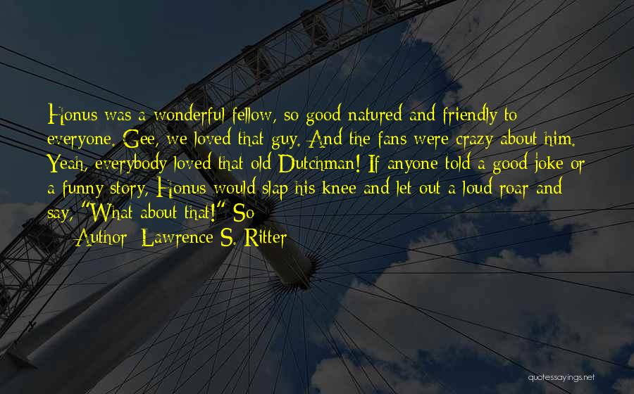 Lawrence S. Ritter Quotes: Honus Was A Wonderful Fellow, So Good-natured And Friendly To Everyone. Gee, We Loved That Guy. And The Fans Were