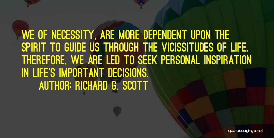Richard G. Scott Quotes: We Of Necessity, Are More Dependent Upon The Spirit To Guide Us Through The Vicissitudes Of Life. Therefore, We Are