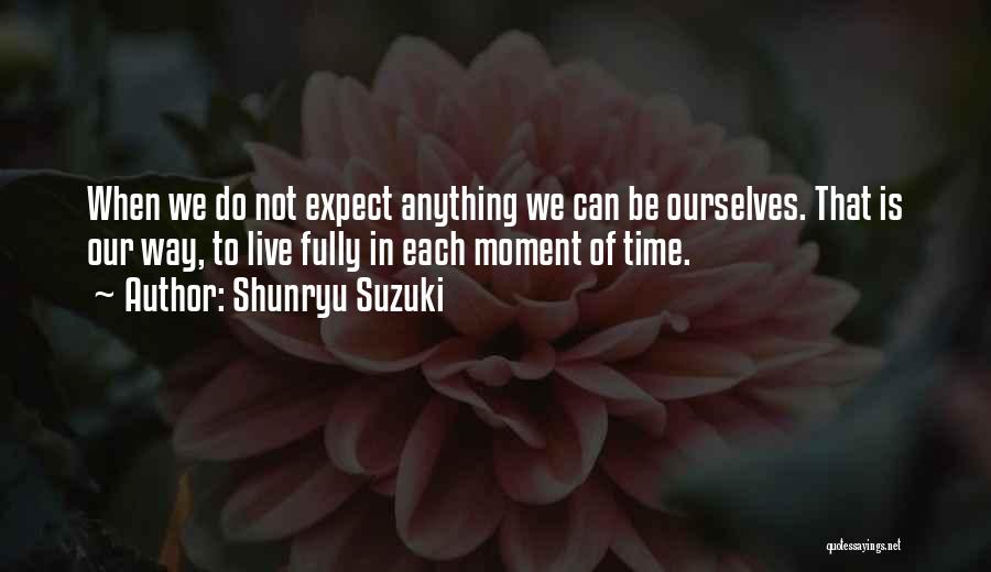 Shunryu Suzuki Quotes: When We Do Not Expect Anything We Can Be Ourselves. That Is Our Way, To Live Fully In Each Moment