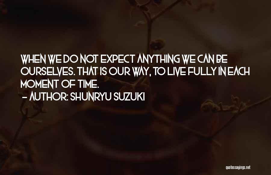 Shunryu Suzuki Quotes: When We Do Not Expect Anything We Can Be Ourselves. That Is Our Way, To Live Fully In Each Moment