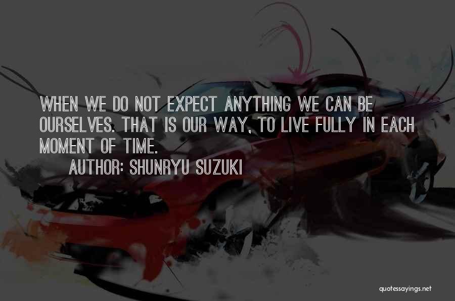 Shunryu Suzuki Quotes: When We Do Not Expect Anything We Can Be Ourselves. That Is Our Way, To Live Fully In Each Moment