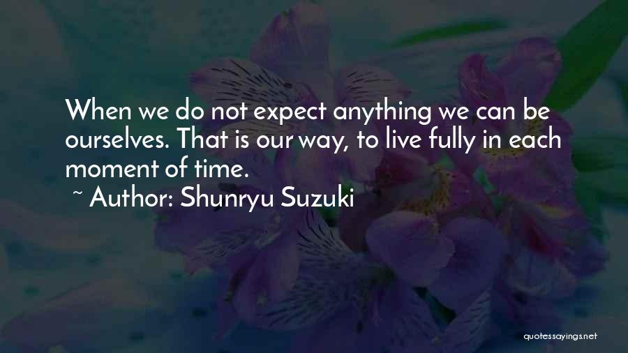 Shunryu Suzuki Quotes: When We Do Not Expect Anything We Can Be Ourselves. That Is Our Way, To Live Fully In Each Moment