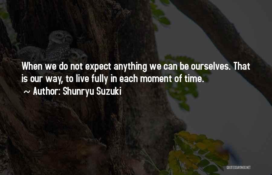 Shunryu Suzuki Quotes: When We Do Not Expect Anything We Can Be Ourselves. That Is Our Way, To Live Fully In Each Moment