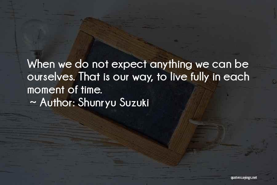 Shunryu Suzuki Quotes: When We Do Not Expect Anything We Can Be Ourselves. That Is Our Way, To Live Fully In Each Moment