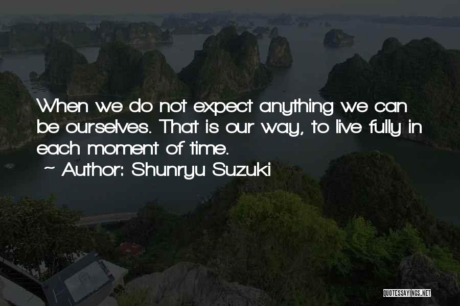 Shunryu Suzuki Quotes: When We Do Not Expect Anything We Can Be Ourselves. That Is Our Way, To Live Fully In Each Moment