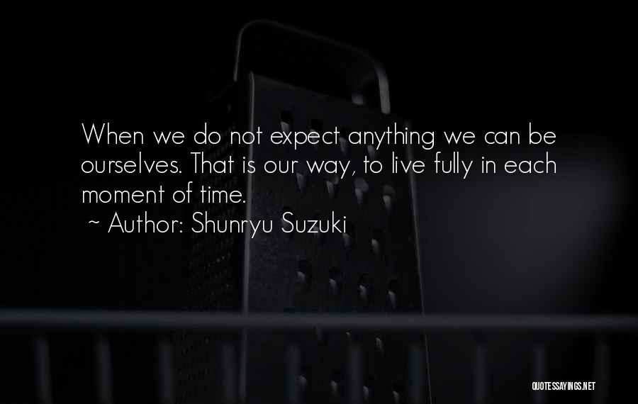 Shunryu Suzuki Quotes: When We Do Not Expect Anything We Can Be Ourselves. That Is Our Way, To Live Fully In Each Moment