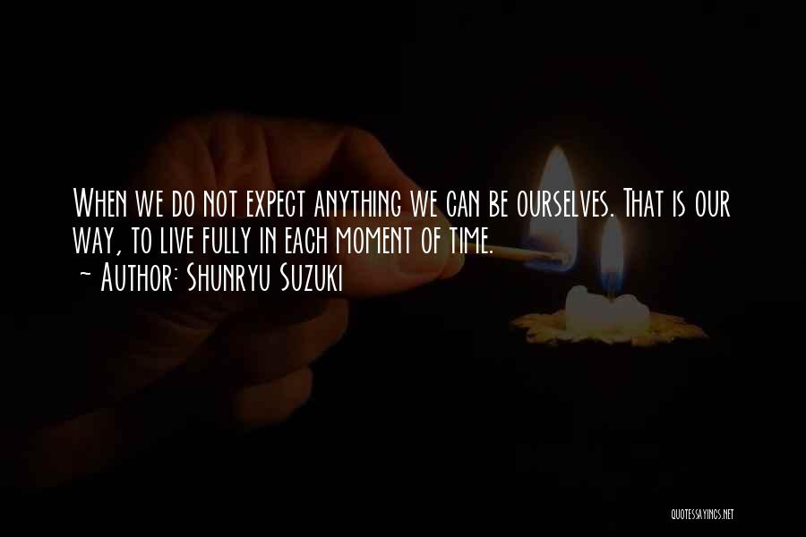 Shunryu Suzuki Quotes: When We Do Not Expect Anything We Can Be Ourselves. That Is Our Way, To Live Fully In Each Moment