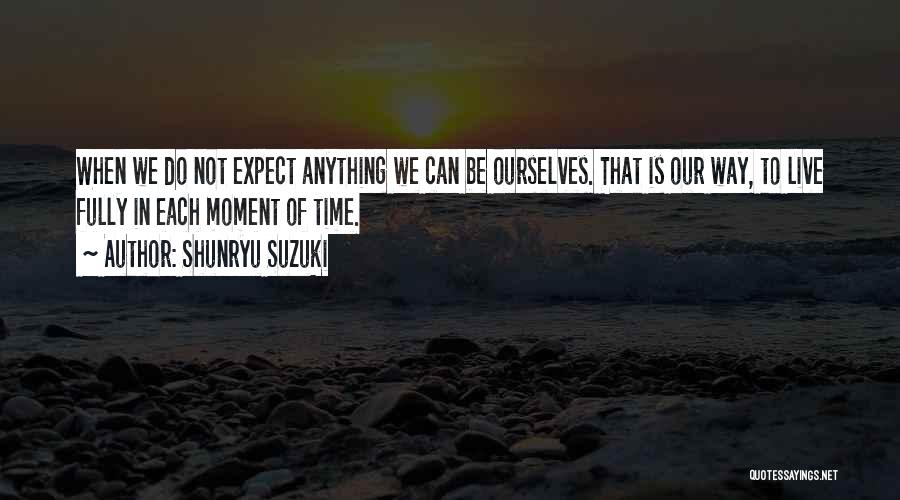 Shunryu Suzuki Quotes: When We Do Not Expect Anything We Can Be Ourselves. That Is Our Way, To Live Fully In Each Moment