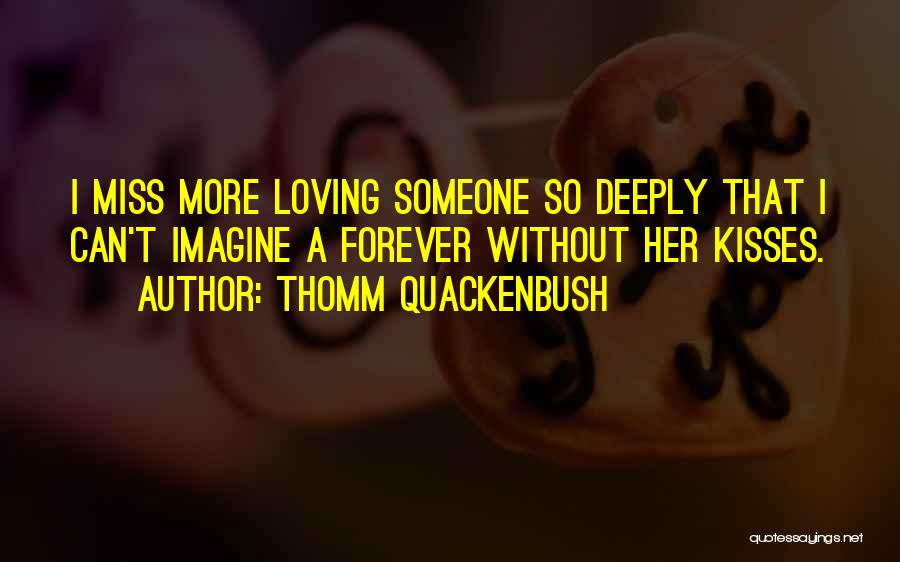 Thomm Quackenbush Quotes: I Miss More Loving Someone So Deeply That I Can't Imagine A Forever Without Her Kisses.