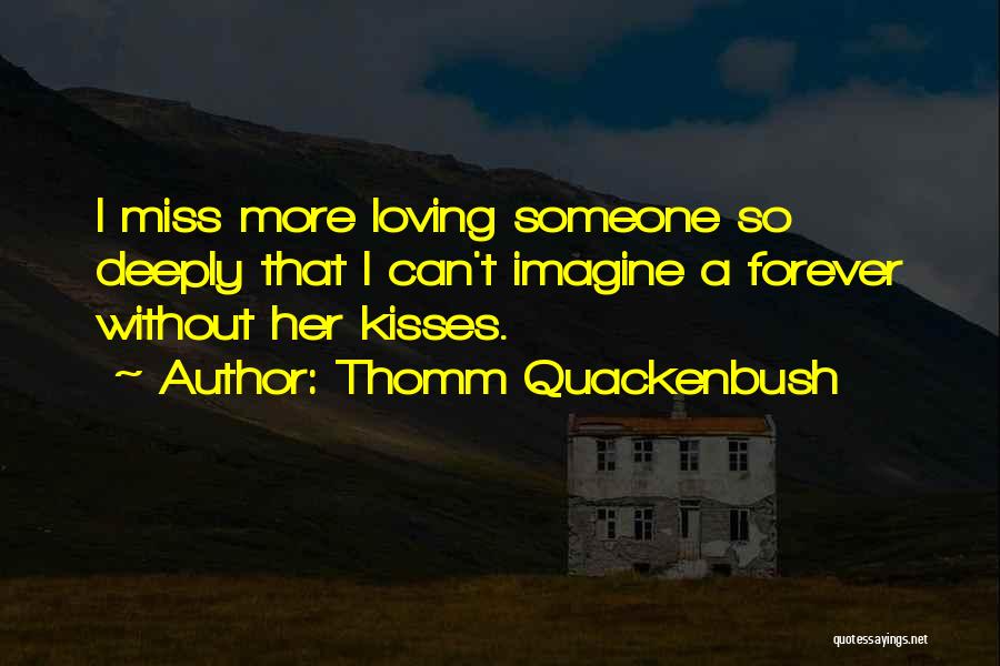 Thomm Quackenbush Quotes: I Miss More Loving Someone So Deeply That I Can't Imagine A Forever Without Her Kisses.