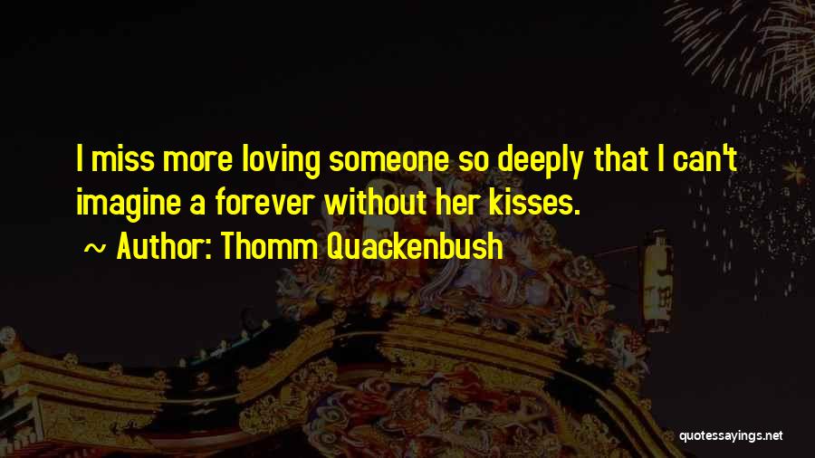 Thomm Quackenbush Quotes: I Miss More Loving Someone So Deeply That I Can't Imagine A Forever Without Her Kisses.