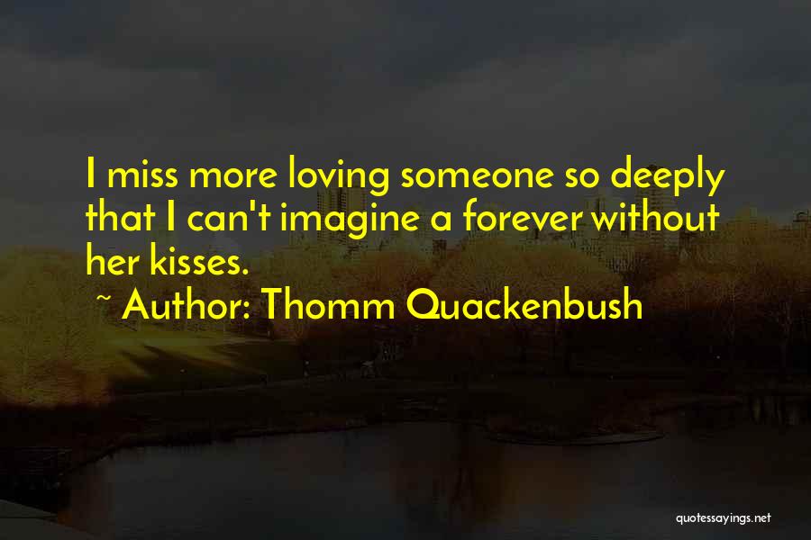 Thomm Quackenbush Quotes: I Miss More Loving Someone So Deeply That I Can't Imagine A Forever Without Her Kisses.