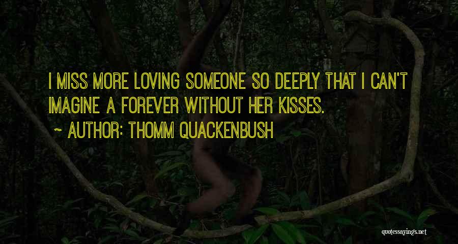 Thomm Quackenbush Quotes: I Miss More Loving Someone So Deeply That I Can't Imagine A Forever Without Her Kisses.