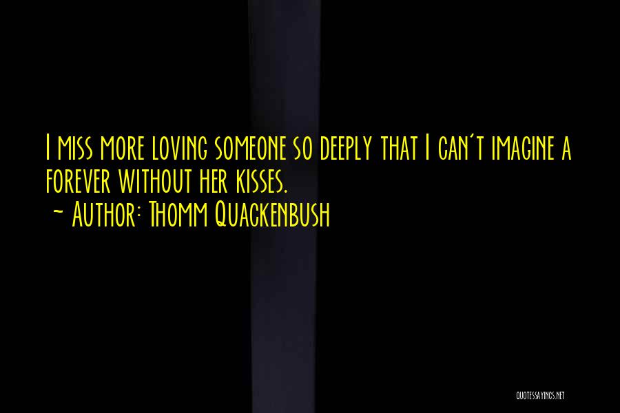 Thomm Quackenbush Quotes: I Miss More Loving Someone So Deeply That I Can't Imagine A Forever Without Her Kisses.