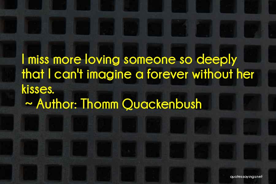 Thomm Quackenbush Quotes: I Miss More Loving Someone So Deeply That I Can't Imagine A Forever Without Her Kisses.