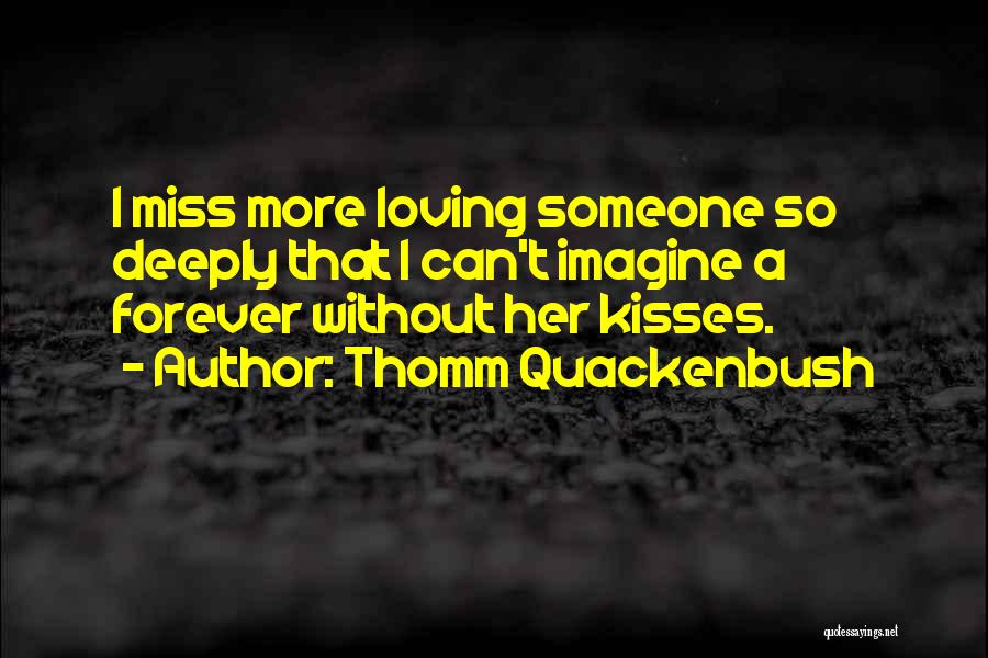 Thomm Quackenbush Quotes: I Miss More Loving Someone So Deeply That I Can't Imagine A Forever Without Her Kisses.