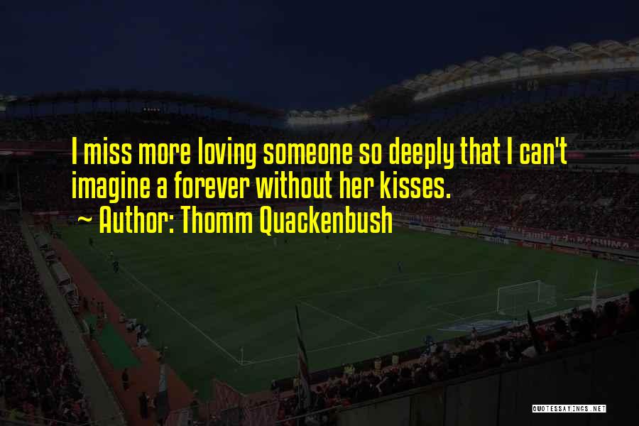 Thomm Quackenbush Quotes: I Miss More Loving Someone So Deeply That I Can't Imagine A Forever Without Her Kisses.