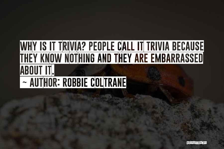 Robbie Coltrane Quotes: Why Is It Trivia? People Call It Trivia Because They Know Nothing And They Are Embarrassed About It.