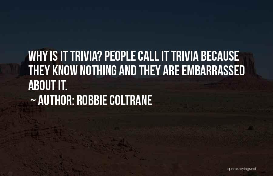 Robbie Coltrane Quotes: Why Is It Trivia? People Call It Trivia Because They Know Nothing And They Are Embarrassed About It.