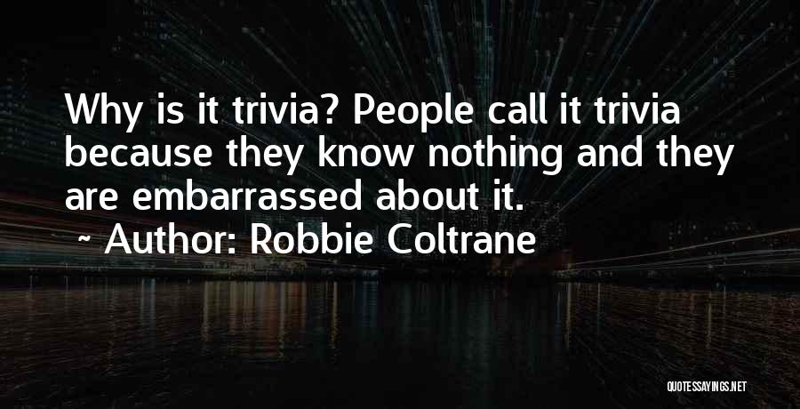 Robbie Coltrane Quotes: Why Is It Trivia? People Call It Trivia Because They Know Nothing And They Are Embarrassed About It.