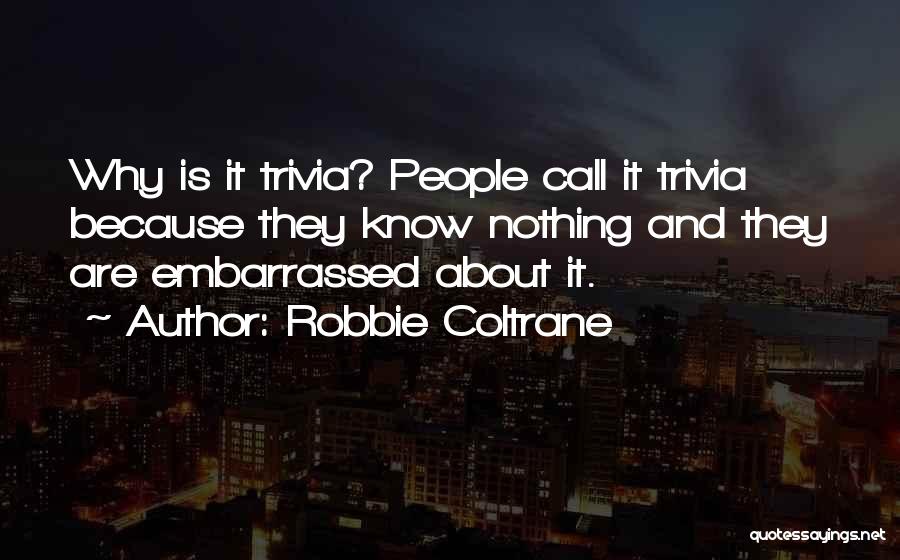 Robbie Coltrane Quotes: Why Is It Trivia? People Call It Trivia Because They Know Nothing And They Are Embarrassed About It.