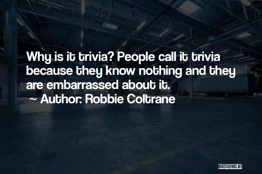 Robbie Coltrane Quotes: Why Is It Trivia? People Call It Trivia Because They Know Nothing And They Are Embarrassed About It.