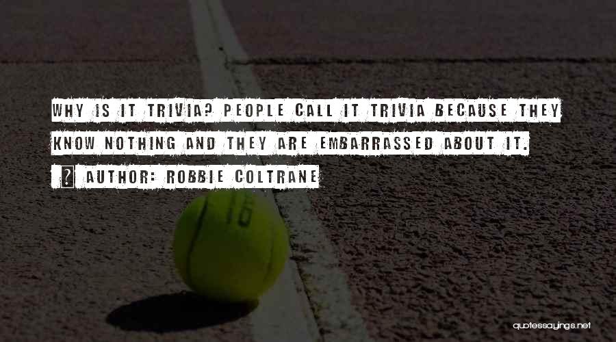 Robbie Coltrane Quotes: Why Is It Trivia? People Call It Trivia Because They Know Nothing And They Are Embarrassed About It.