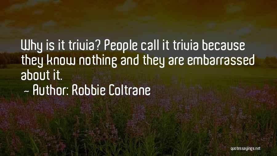 Robbie Coltrane Quotes: Why Is It Trivia? People Call It Trivia Because They Know Nothing And They Are Embarrassed About It.