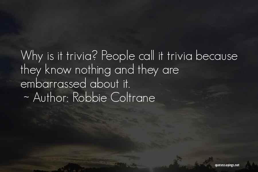 Robbie Coltrane Quotes: Why Is It Trivia? People Call It Trivia Because They Know Nothing And They Are Embarrassed About It.