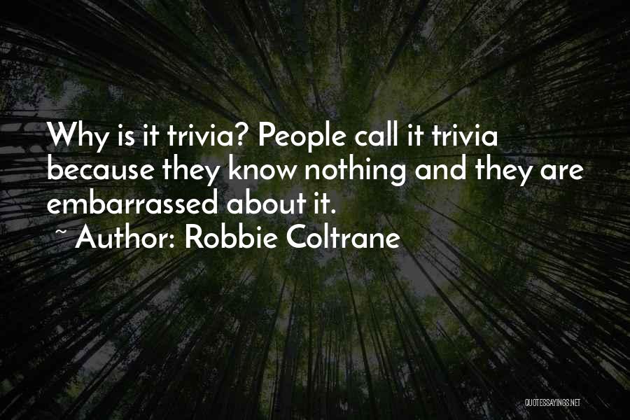 Robbie Coltrane Quotes: Why Is It Trivia? People Call It Trivia Because They Know Nothing And They Are Embarrassed About It.