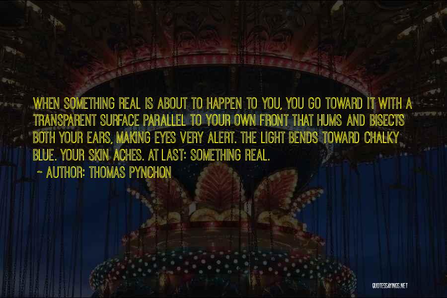 Thomas Pynchon Quotes: When Something Real Is About To Happen To You, You Go Toward It With A Transparent Surface Parallel To Your