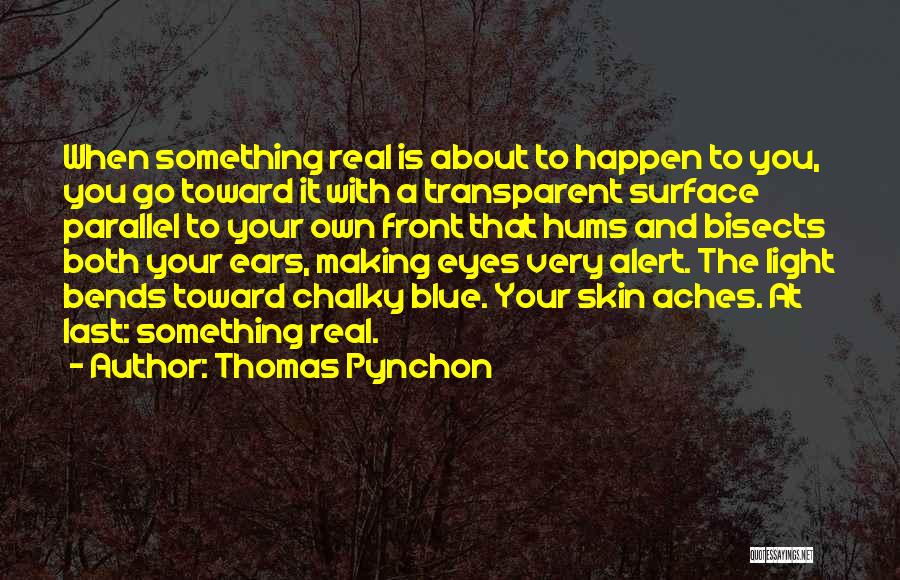 Thomas Pynchon Quotes: When Something Real Is About To Happen To You, You Go Toward It With A Transparent Surface Parallel To Your