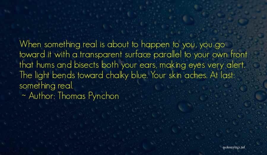 Thomas Pynchon Quotes: When Something Real Is About To Happen To You, You Go Toward It With A Transparent Surface Parallel To Your