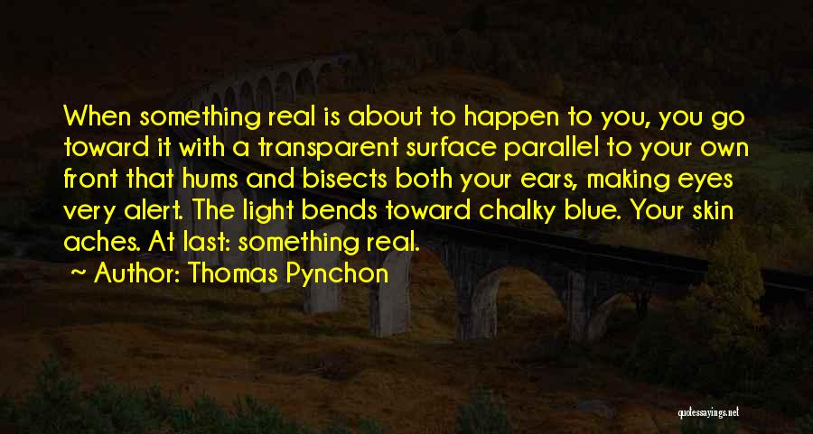 Thomas Pynchon Quotes: When Something Real Is About To Happen To You, You Go Toward It With A Transparent Surface Parallel To Your