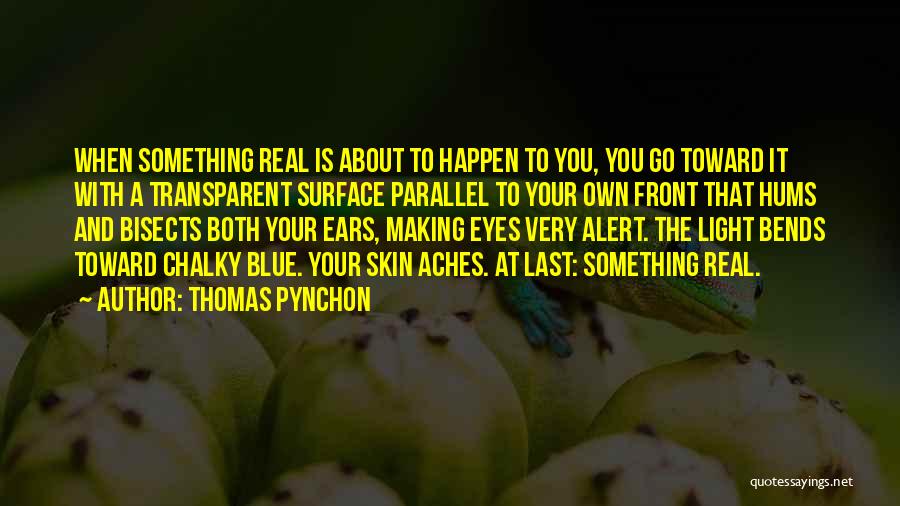 Thomas Pynchon Quotes: When Something Real Is About To Happen To You, You Go Toward It With A Transparent Surface Parallel To Your