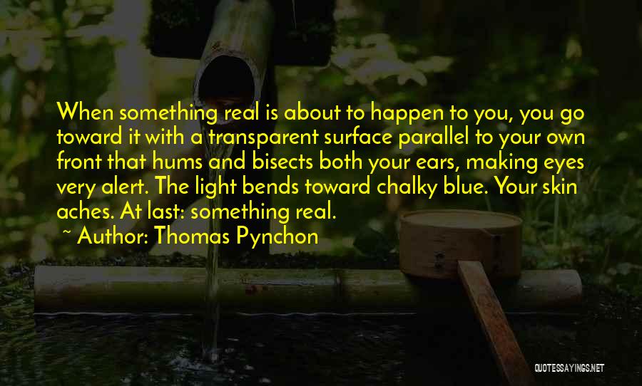 Thomas Pynchon Quotes: When Something Real Is About To Happen To You, You Go Toward It With A Transparent Surface Parallel To Your