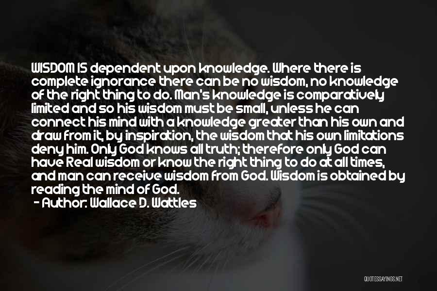 Wallace D. Wattles Quotes: Wisdom Is Dependent Upon Knowledge. Where There Is Complete Ignorance There Can Be No Wisdom, No Knowledge Of The Right