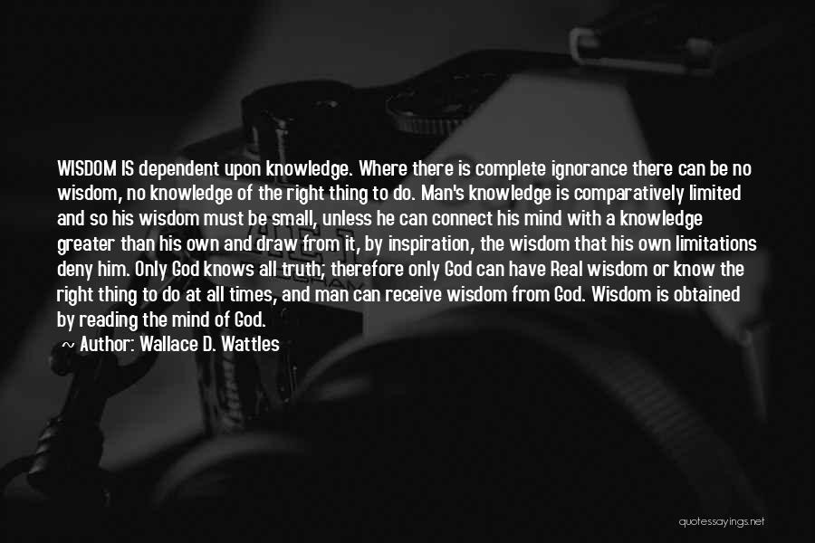 Wallace D. Wattles Quotes: Wisdom Is Dependent Upon Knowledge. Where There Is Complete Ignorance There Can Be No Wisdom, No Knowledge Of The Right